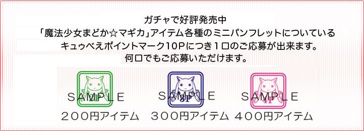 ガチャで好評発売中「魔法少女まどか☆マギカ」アイテム各種のミニパンフレットについているキュゥべえポイントマーク10Pにつき1口のご応募が出来ます。何口でもご応募いただけます。